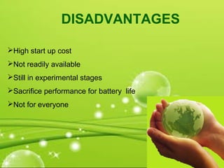 High start up cost
Not readily available
Still in experimental stages
Sacrifice performance for battery life
Not for everyone
DISADVANTAGES
 