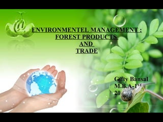 ENVIRONMENTEL MANAGEMENT :
FOREST PRODUCTS
AND
TRADE
Gifty Bansal
M.B.A-1ST
20
 