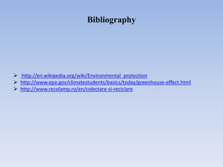  http://en.wikipedia.org/wiki/Environmental_protection
 http://www.epa.gov/climatestudents/basics/today/greenhouse-effect.html
 http://www.recolamp.ro/en/colectare-si-reciclare
Bibliography
 