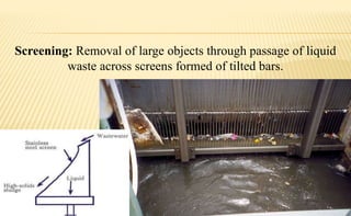 Screening: Removal of large objects through passage of liquid
waste across screens formed of tilted bars.
 