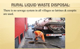 RURAL LIQUID WASTE DISPOSAL:
There is no sewage system in all villages so latrines & cesspits
are used.
 