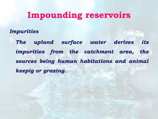 Impounding reservoirs
Impurities
The upland surface water derives its
impurities from the catchment area, the
sources being human habitations and animal
keepig or grazing..
 
