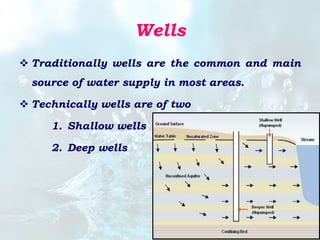 Wells
 Traditionally wells are the common and main
source of water supply in most areas.
 Technically wells are of two
1. Shallow wells
2. Deep wells
 