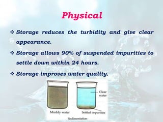 Physical
 Storage reduces the turbidity and give clear
appearance.
 Storage allows 90% of suspended impurities to
settle down within 24 hours.
 Storage improves water quality.
 