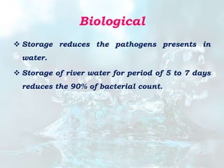 Biological
 Storage reduces the pathogens presents in
water.
 Storage of river water for period of 5 to 7 days
reduces the 90% of bacterial count.
 