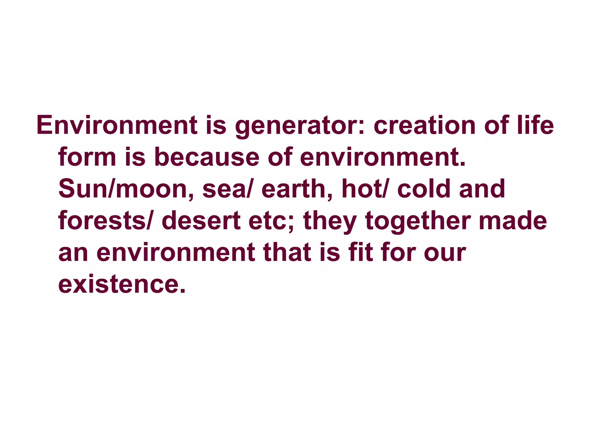 Environment is generator: creation of life form is because of environment. Sun/moon, sea/ earth, hot/ cold and forests/ desert etc; they together made an environment that is fit for our existence. 