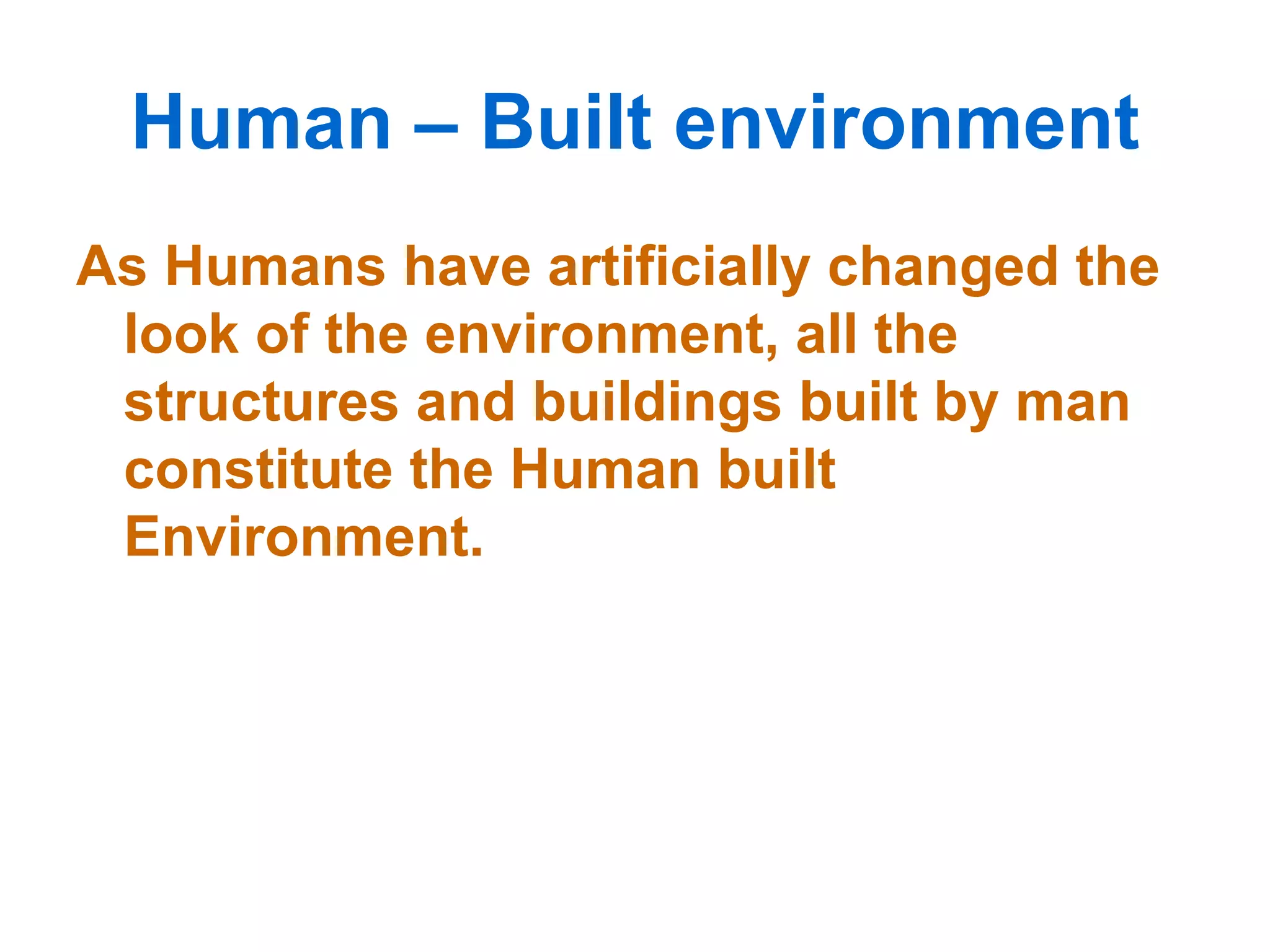 Human – Built environment As Humans have artificially changed the look of the environment, all the structures and buildings built by man constitute the Human built Environment. 