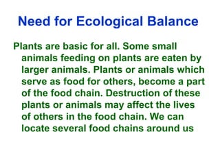 Need for Ecological Balance   <ul><li>Plants are basic for all. Some small animals feeding on plants are eaten by larger a...