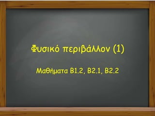 Φυσικό περιβάλλον (1)
Μαθήματα Β1.2, Β2.1, Β2.2
 