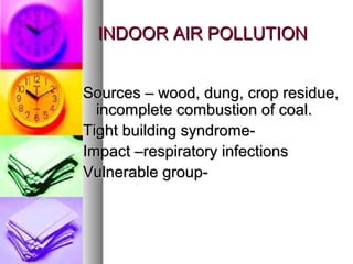 INDOOR AIR POLLUTIONINDOOR AIR POLLUTION
Sources C wood, dung, crop residue,Sources C wood, dung, crop residue,
incomplete combustion of coal.incomplete combustion of coal.
Tight building syndrome-Tight building syndrome-
Impact Crespiratory infectionsImpact Crespiratory infections
Vulnerable group-Vulnerable group-
 