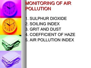 MONITORING OF AIRMONITORING OF AIR
POLLUTIONPOLLUTION
1. SULPHUR DIOXIDE1. SULPHUR DIOXIDE
2. SOILING INDEX2. SOILING INDEX
3. GRIT AND DUST3. GRIT AND DUST
4. COEFFICIENT OF HAZE4. COEFFICIENT OF HAZE
5. AIR POLLUTION INDEX5. AIR POLLUTION INDEX
 