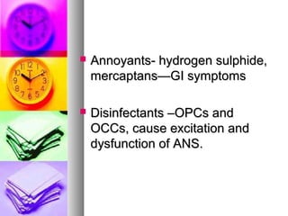 ? Annoyants- hydrogen sulphide,Annoyants- hydrogen sulphide,
mercaptansGI symptomsmercaptansGI symptoms
? Disinfectants COPCs andDisinfectants COPCs and
OCCs, cause excitation andOCCs, cause excitation and
dysfunction of ANS.dysfunction of ANS.
 