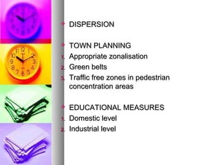 ? DISPERSIONDISPERSION
? TOWN PLANNINGTOWN PLANNING
1.1. Appropriate zonalisationAppropriate zonalisation
2.2. Green beltsGreen belts
3.3. Traffic free zones in pedestrianTraffic free zones in pedestrian
concentration areasconcentration areas
? EDUCATIONAL MEASURESEDUCATIONAL MEASURES
1.1. Domestic levelDomestic level
2.2. Industrial levelIndustrial level
 