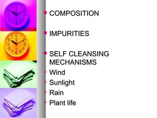 ? COMPOSITIONCOMPOSITION
? IMPURITIESIMPURITIES
? SELF CLEANSINGSELF CLEANSING
MECHANISMSMECHANISMS
? WindWind
? SunlightSunlight
? RainRain
? Plant lifePlant life
 