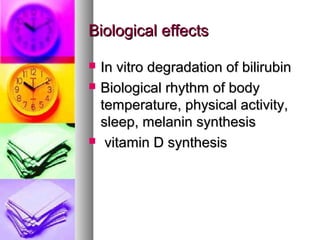 Biological effectsBiological effects
? In vitro degradation of bilirubinIn vitro degradation of bilirubin
? Biological rhythm of bodyBiological rhythm of body
temperature, physical activity,temperature, physical activity,
sleep, melanin synthesissleep, melanin synthesis
? vitamin D synthesisvitamin D synthesis
 