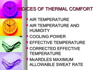 INDICES OF THERMAL COMFORTINDICES OF THERMAL COMFORT
? AIR TEMPERATUREAIR TEMPERATURE
? AIR TEMPERATURE ANDAIR TEMPERATURE AND
HUMIDITYHUMIDITY
? COOLING POWERCOOLING POWER
? EFFECTIVE TEMPERATUREEFFECTIVE TEMPERATURE
? CORRECTED EFFECTIVECORRECTED EFFECTIVE
TEMPERATURETEMPERATURE
? McARDLES MAXIMUMMcARDLES MAXIMUM
ALLOWABLE SWEAT RATEALLOWABLE SWEAT RATE
 