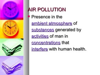 AIR POLLUTIONAIR POLLUTION
? Presence in thePresence in the
ambient atmosphereambient atmosphere ofof
substancessubstances generated bygenerated by
activitiesactivities of man inof man in
concentrationsconcentrations thatthat
interfereinterfere with human health.with human health.
 