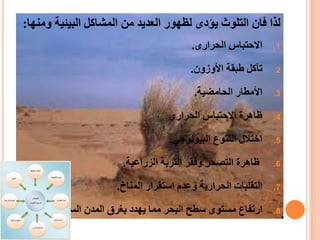 ‫لذاًفان‬‫التلوث‬‫يؤدى‬‫ل‬ً‫ظهور‬ً‫العديدًمن‬ً‫المشاكلًالبيئية‬‫و‬‫منها‬:
.1‫االحتباسًالحرارى‬.
.2ً‫تآكل‬ً‫طبقة‬‫األوزون‬.
.3‫األ‬‫مط‬‫ا‬‫رًالح‬‫ا‬‫مضي‬‫ة‬.
.4ً‫ظاهرةًاالحتباسًالحراري‬
.5‫اختاللًالتنوعًالبيولوجي‬.
.6ً‫ظاهرةًالتصحرًوفقرًالتربة‬‫الزراعية‬.
.7‫ال‬‫ت‬ً‫قلبات‬ً‫الحراريةًوعدمًاستقرار‬‫المناخ‬.
.8‫ارتفاعًمستوىًسطحًالبحرًمماًيهددًبغرقًالمدنًالساحلية‬.
 