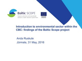 Introduction to environmental sector within the
CBC: findings of the Baltic Scope project
Anda Ruskule
Jūrmala, 31 May, 2016
 