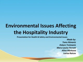Environmental Issues Affecting the Hospitality Industry Presentation for Health & Safety and Environmental issues Made by: Toms Nimanis Oskars Treimanis Mary-Louise Perrott Alina Markova Larisa Raicov 