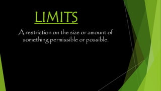 LIMITS
A restriction on the size or amount of
something permissible or possible.