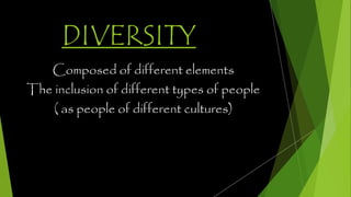 DIVERSITY
Composed of different elements
The inclusion of different types of people
( as people of different cultures)