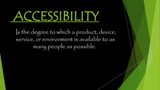 ACCESSIBILITY
Is the degree to which a product, device,
service, or environment is available to as
many people as possible.