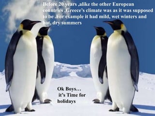 Before 20 years ,alike the other European
countries ,Greece’s climate was as it was supposed
to be .For example it had mild, wet winters and
hot, dry summers
Ok Boys…
it’s Time for
holidays
 