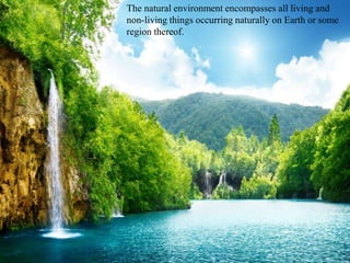 The natural environment encompasses all living and
non-living things occurring naturally on Earth or some
region thereof.
 