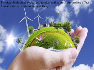 Physical, biological, social, economical and cultural atmosphere affect
human survival and economic activity
 