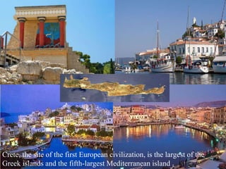 Crete
Crete, the site of the first European civilization, is the largest of the
Greek islands and the fifth-largest Mediterranean island
 