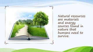 Natural resources
are materials
and energy
sources found in
nature that
humans need to
survive.
 