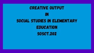 creative output
in
social studies in elementary
education
sosct.202
 