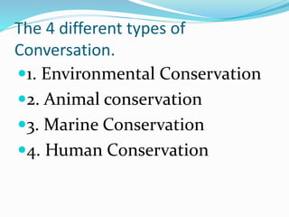 The 4 different types of
Conversation.
1. Environmental Conservation
2. Animal conservation
3. Marine Conservation
4. Human Conservation
 