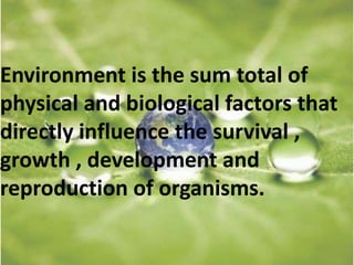 Environment is the sum total of
physical and biological factors that
directly influence the survival ,
growth , development and
reproduction of organisms.
 