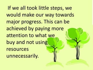 If we all took little steps, we
would make our way towards
major progress. This can be
achieved by paying more
attention to what we
buy and not using
resources
unnecessarily.
 
