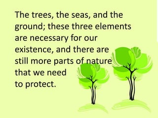 The trees, the seas, and the
ground; these three elements
are necessary for our
existence, and there are
still more parts of nature
that we need
to protect.
 