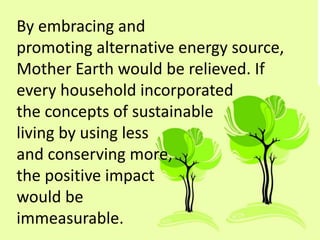 By embracing and
promoting alternative energy source,
Mother Earth would be relieved. If
every household incorporated
the concepts of sustainable
living by using less
and conserving more,
the positive impact
would be
immeasurable.
 