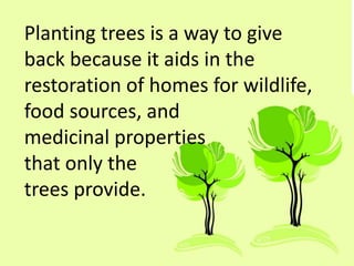 Planting trees is a way to give
back because it aids in the
restoration of homes for wildlife,
food sources, and
medicinal properties
that only the
trees provide.
 