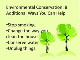 Environmental Conservation: 8
Additional Ways You Can Help
•Stop smoking.
•Change the way you
clean the house.
•Conserve water.
•Unplug things.
 