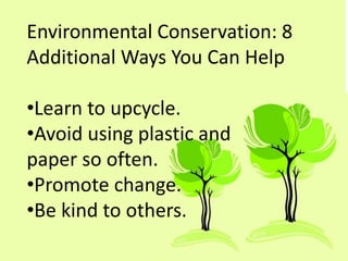Environmental Conservation: 8
Additional Ways You Can Help
•Learn to upcycle.
•Avoid using plastic and
paper so often.
•Promote change.
•Be kind to others.
 
