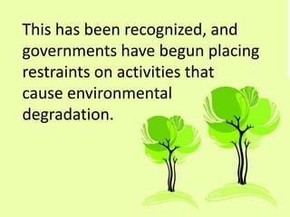 This has been recognized, and
governments have begun placing
restraints on activities that
cause environmental
degradation.
 