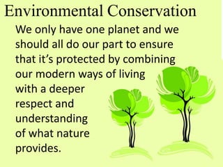 We only have one planet and we
should all do our part to ensure
that it’s protected by combining
our modern ways of living
with a deeper
respect and
understanding
of what nature
provides.
Environmental Conservation
 