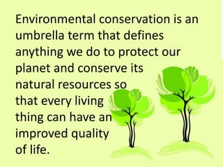 Environmental conservation is an
umbrella term that defines
anything we do to protect our
planet and conserve its
natural resources so
that every living
thing can have an
improved quality
of life.
 