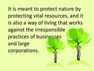 It is meant to protect nature by
protecting vital resources, and it
is also a way of living that works
against the irresponsible
practices of businesses
and large
corporations.
 