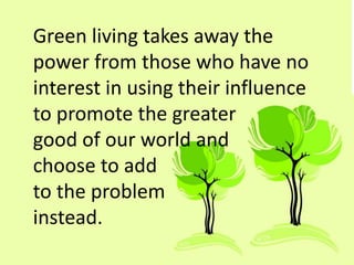 Green living takes away the
power from those who have no
interest in using their influence
to promote the greater
good of our world and
choose to add
to the problem
instead.
 