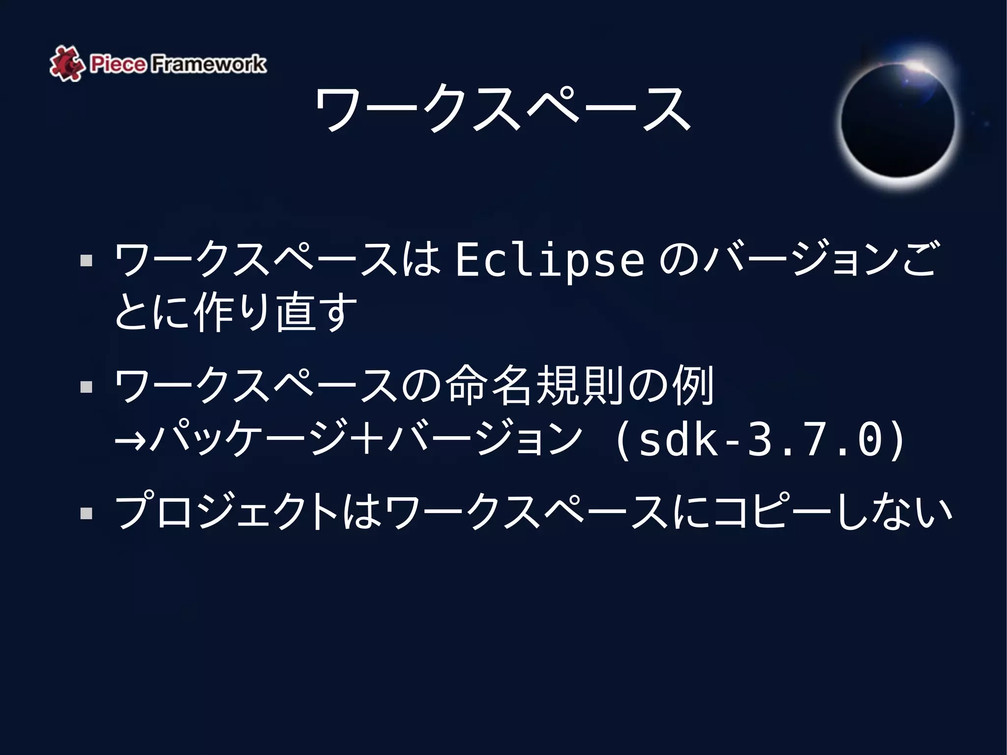 ワークスペース

   ワークスペースは Eclipse のバージョンご
    とに作り直す
   ワークスペースの命名規則の例
    →パッケージ＋バージョン (sdk-3.7.0)
   プロジェクトはワークスペースにコピーしない
 