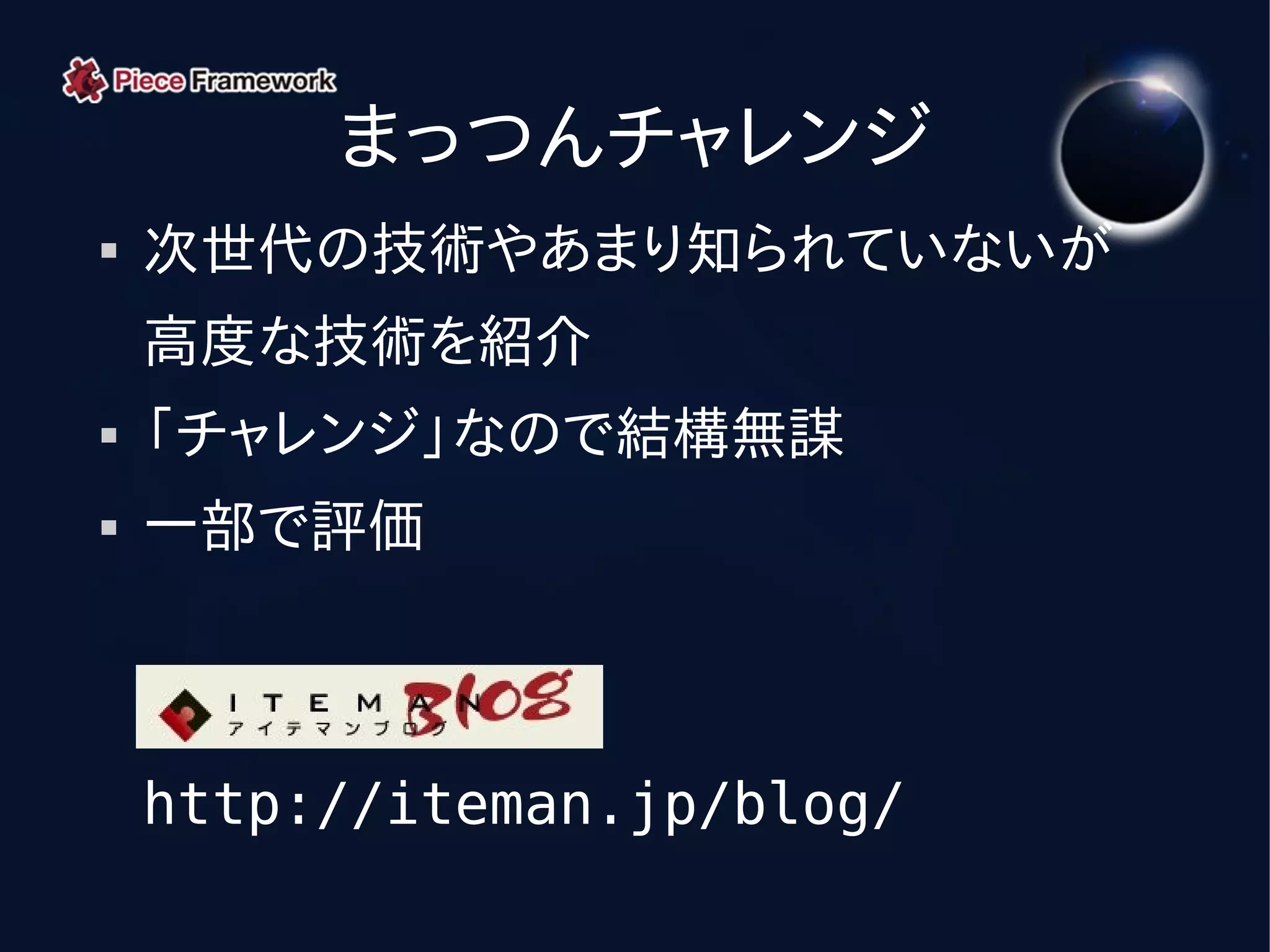 まっつんチャレンジ
   次世代の技術やあまり知られていないが
    高度な技術を紹介
   「チャレンジ」なので結構無謀
   一部で評価



    http://iteman.jp/blog/
 