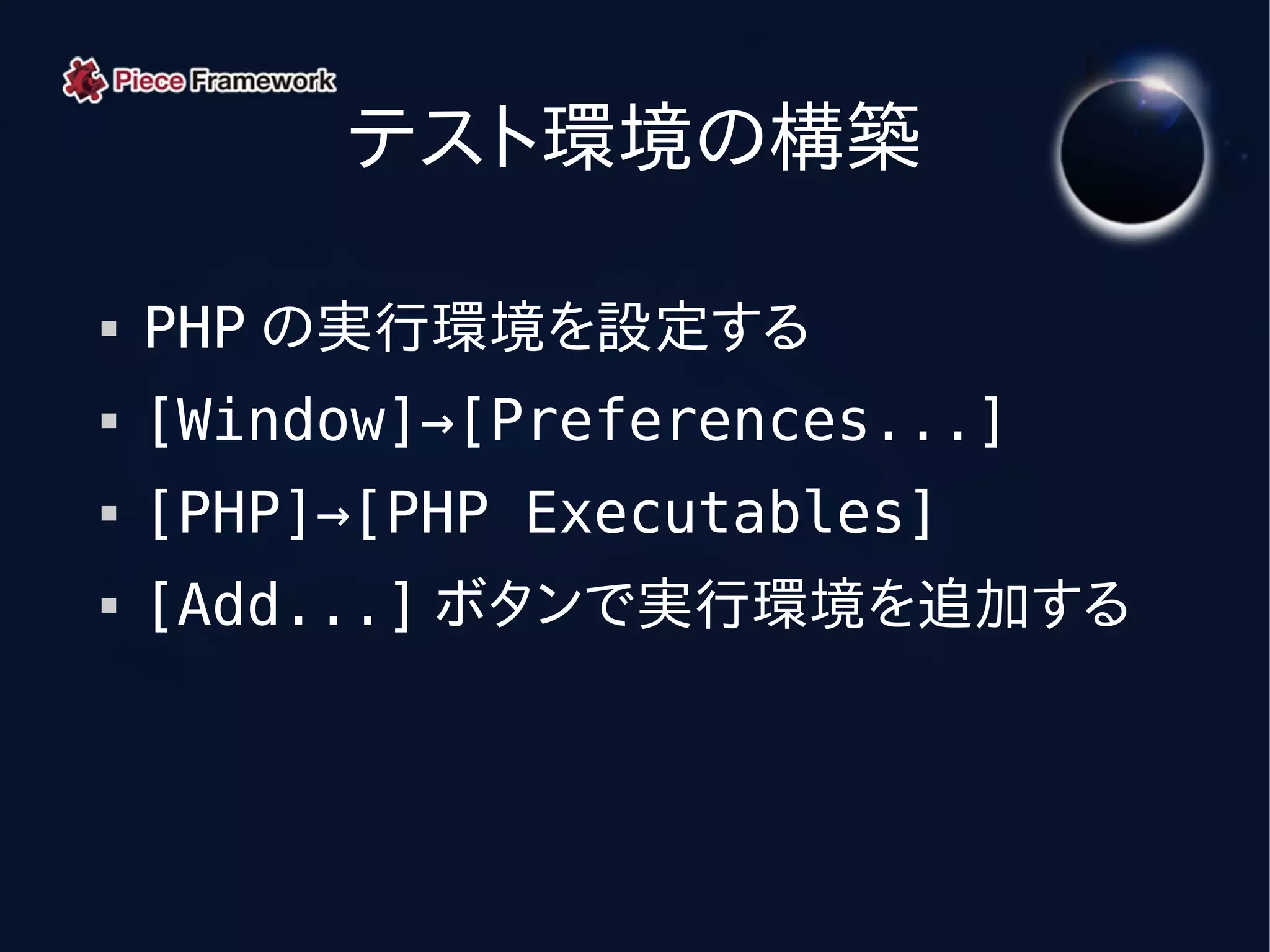 テスト環境の構築

   PHP の実行環境を設定する
   [Window]→[Preferences...]
   [PHP]→[PHP Executables]
   [Add...] ボタンで実行環境を追加する
 