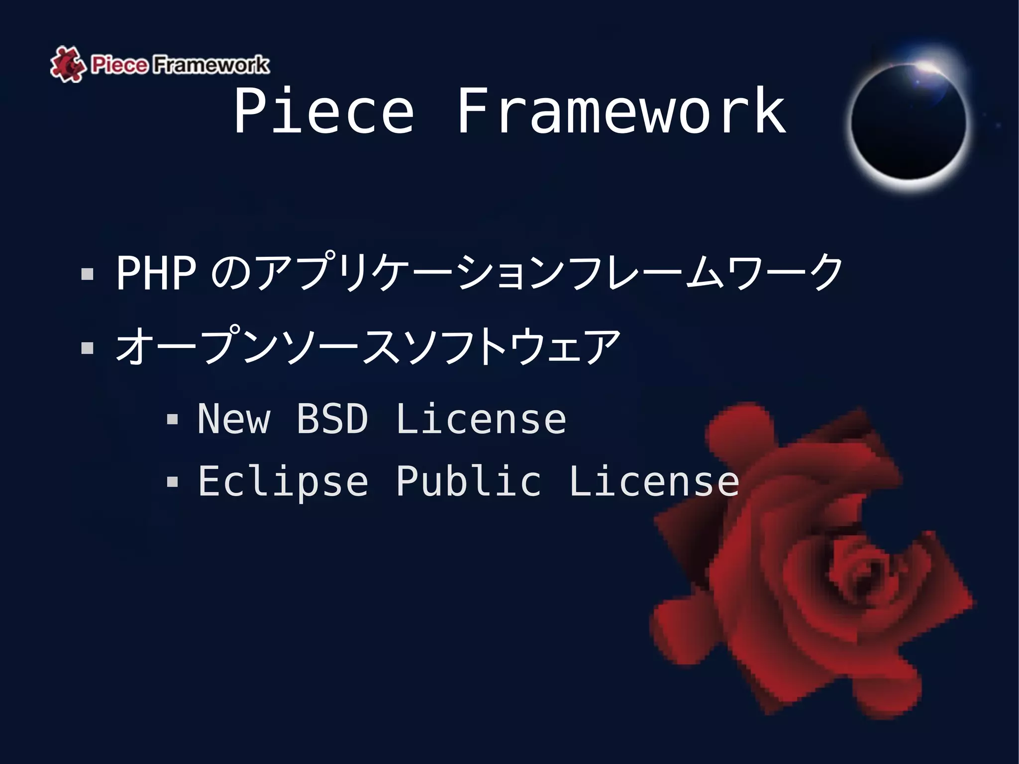 Piece Framework

   PHP のアプリケーションフレームワーク
   オープンソースソフトウェア
        New BSD License
        Eclipse Public License
 